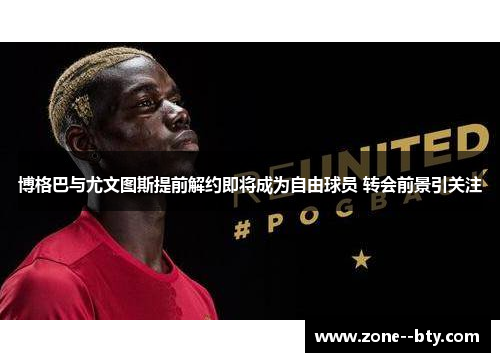 博格巴与尤文图斯提前解约即将成为自由球员 转会前景引关注 博格巴与尤文图斯提前解约即将成为自由球员 转会前景引关注