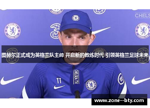 图赫尔正式成为英格兰队主帅 开启新的教练时代 引领英格兰足球未来