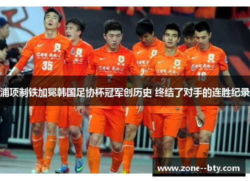 浦项制铁加冕韩国足协杯冠军创历史 终结了对手的连胜纪录