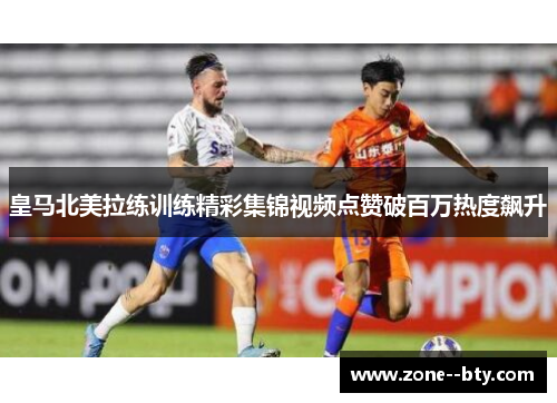 皇马北美拉练训练精彩集锦视频点赞破百万热度飙升