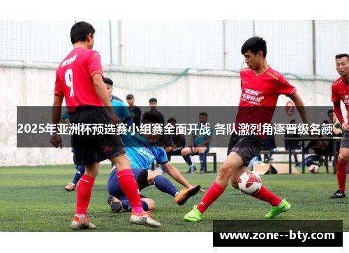 2025年亚洲杯预选赛小组赛全面开战 各队激烈角逐晋级名额 2025年亚洲杯预选赛小组赛全面开战 各队激烈角逐晋级名额