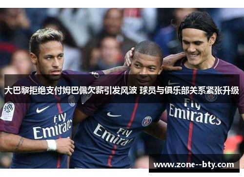 大巴黎拒绝支付姆巴佩欠薪引发风波 球员与俱乐部关系紧张升级