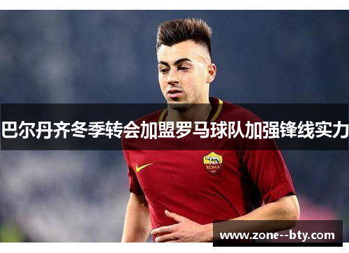 巴尔丹齐冬季转会加盟罗马球队加强锋线实力