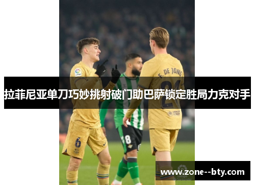 拉菲尼亚单刀巧妙挑射破门助巴萨锁定胜局力克对手