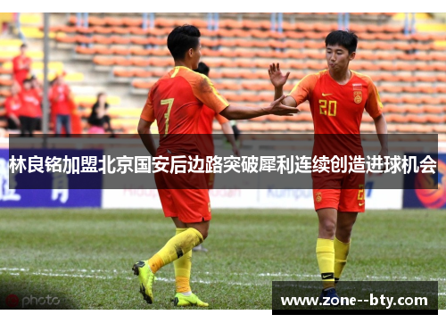 林良铭加盟北京国安后边路突破犀利连续创造进球机会 林良铭加盟北京国安后边路突破犀利连续创造进球机会