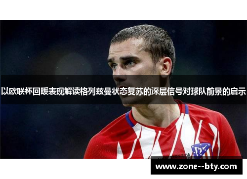 以欧联杯回暖表现解读格列兹曼状态复苏的深层信号对球队前景的启示 以欧联杯回暖表现解读格列兹曼状态复苏的深层信号对球队前景的启示