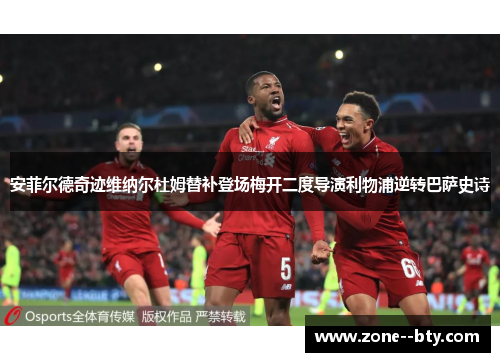 安菲尔德奇迹维纳尔杜姆替补登场梅开二度导演利物浦逆转巴萨史诗 安菲尔德奇迹维纳尔杜姆替补登场梅开二度导演利物浦逆转巴萨史诗
