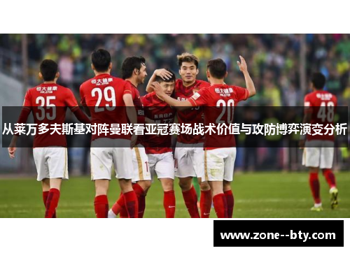 从莱万多夫斯基对阵曼联看亚冠赛场战术价值与攻防博弈演变分析 从莱万多夫斯基对阵曼联看亚冠赛场战术价值与攻防博弈演变分析