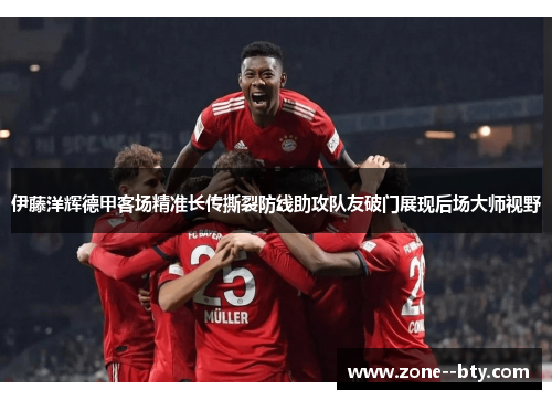 伊藤洋辉德甲客场精准长传撕裂防线助攻队友破门展现后场大师视野 伊藤洋辉德甲客场精准长传撕裂防线助攻队友破门展现后场大师视野
