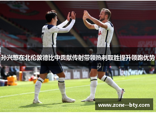孙兴慜在北伦敦德比中贡献传射带领热刺取胜提升领跑优势 孙兴慜在北伦敦德比中贡献传射带领热刺取胜提升领跑优势