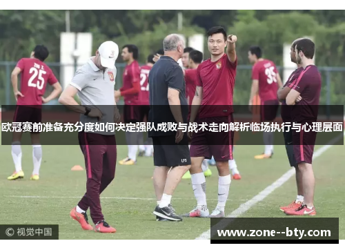 欧冠赛前准备充分度如何决定强队成败与战术走向解析临场执行与心理层面 欧冠赛前准备充分度如何决定强队成败与战术走向解析临场执行与心理层面